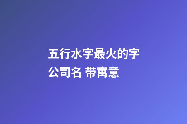 五行水字最火的字公司名 带寓意-第1张-公司起名-玄机派